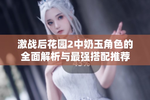 激战后花园2中奶玉角色的全面解析与最强搭配推荐