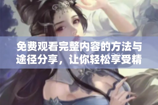 免费观看完整内容的方法与途径分享，让你轻松享受精彩资源