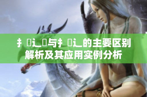 扌喿辶畑与扌喿辶的主要区别解析及其应用实例分析