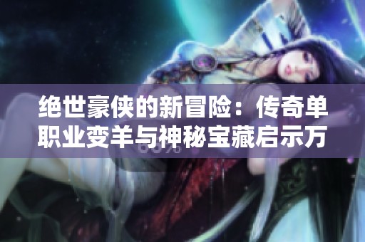 绝世豪侠的新冒险：传奇单职业变羊与神秘宝藏启示万古传奇之路