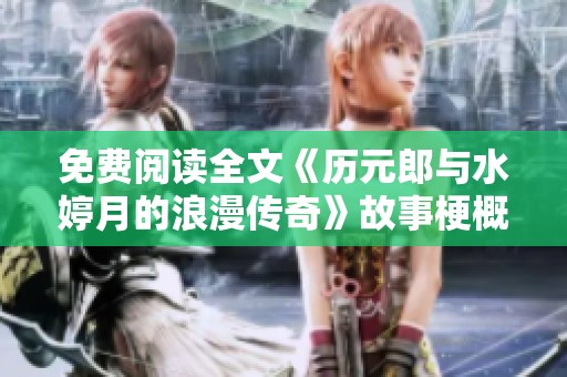 免费阅读全文《历元郎与水婷月的浪漫传奇》故事梗概与角色解析