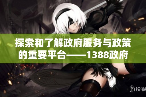 探索和了解政府服务与政策的重要平台——1388政府官网介绍