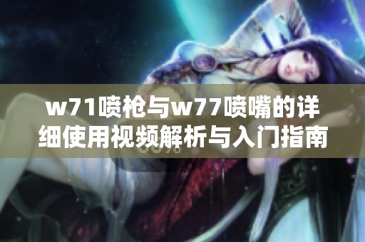w71喷枪与w77喷嘴的详细使用视频解析与入门指南