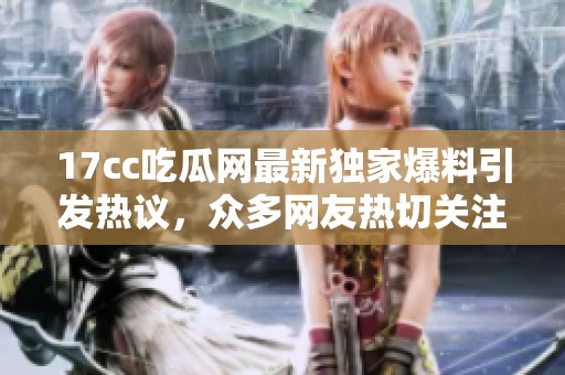 17cc吃瓜网最新独家爆料引发热议，众多网友热切关注事件发展动态