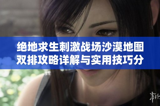 绝地求生刺激战场沙漠地图双排攻略详解与实用技巧分享
