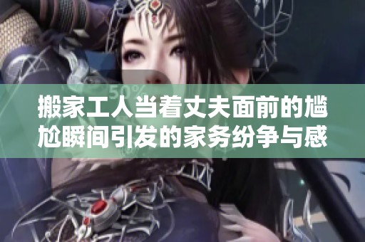 搬家工人当着丈夫面前的尴尬瞬间引发的家务纷争与感人故事
