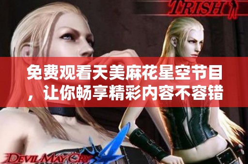 免费观看天美麻花星空节目，让你畅享精彩内容不容错过