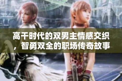 高干时代的双男主情感交织，智勇双全的职场传奇故事展现人生真谛