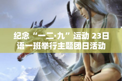 纪念“一二·九”运动 23日语一班举行主题团日活动