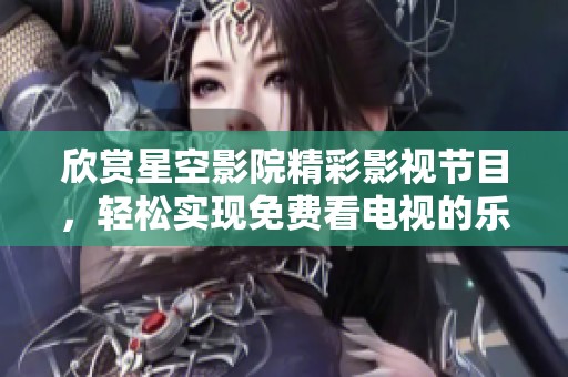 欣赏星空影院精彩影视节目，轻松实现免费看电视的乐趣