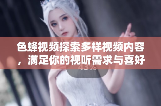 色蜂视频探索多样视频内容，满足你的视听需求与喜好