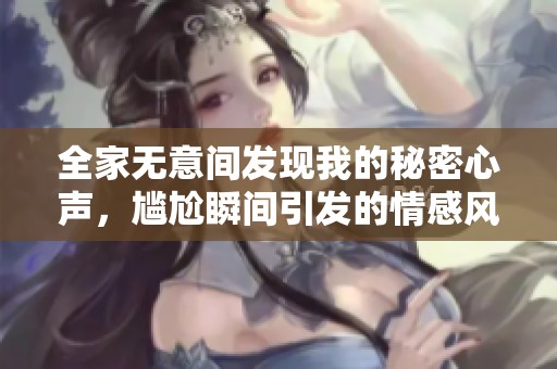 全家无意间发现我的秘密心声，尴尬瞬间引发的情感风波