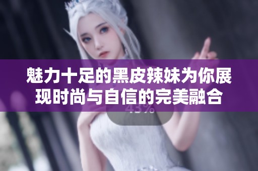 魅力十足的黑皮辣妹为你展现时尚与自信的完美融合