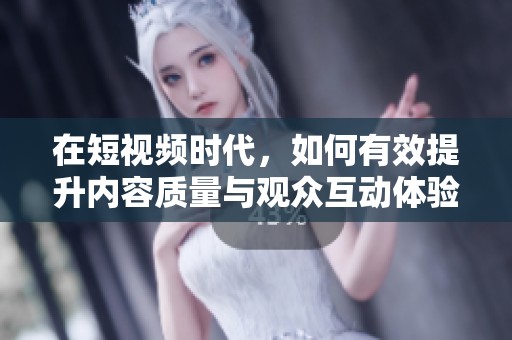 在短视频时代，如何有效提升内容质量与观众互动体验