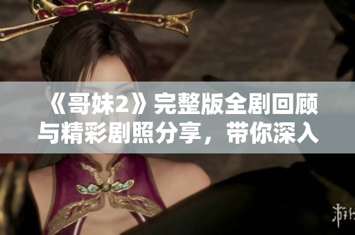 《哥妹2》完整版全剧回顾与精彩剧照分享，带你深入剧情探索