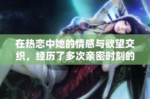 在热恋中她的情感与欲望交织，经历了多次亲密时刻的故事