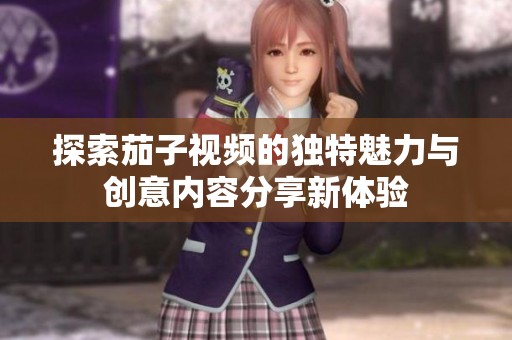 探索茄子视频的独特魅力与创意内容分享新体验