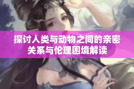 探讨人类与动物之间的亲密关系与伦理困境解读
