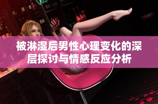 被淋湿后男性心理变化的深层探讨与情感反应分析