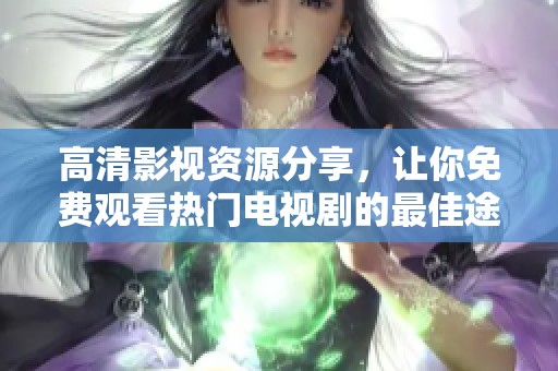 高清影视资源分享，让你免费观看热门电视剧的最佳途径