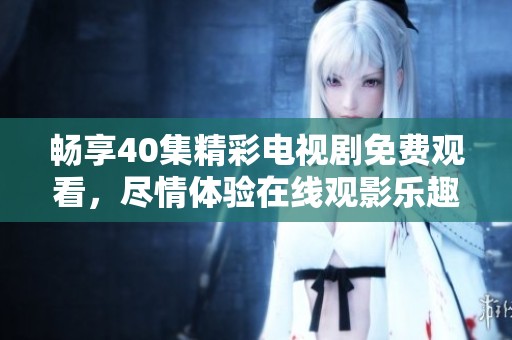 畅享40集精彩电视剧免费观看，尽情体验在线观影乐趣