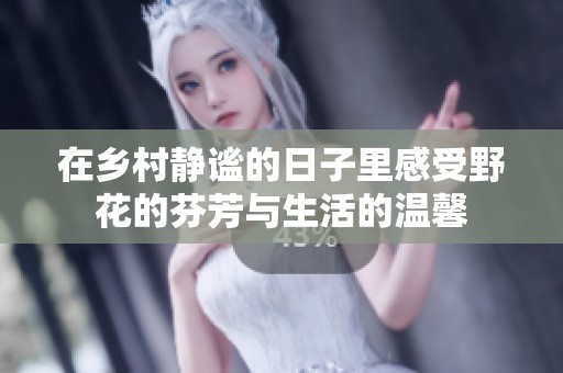 在乡村静谧的日子里感受野花的芬芳与生活的温馨