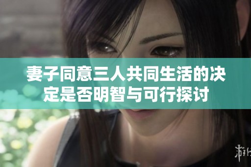 妻子同意三人共同生活的决定是否明智与可行探讨