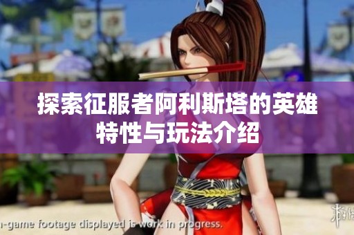 探索征服者阿利斯塔的英雄特性与玩法介绍
