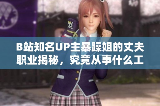 B站知名UP主暴躁姐的丈夫职业揭秘，究竟从事什么工作引发关注
