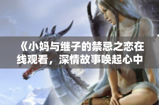 《小妈与继子的禁忌之恋在线观看，深情故事唤起心中感动》