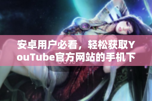 安卓用户必看，轻松获取YouTube官方网站的手机下载安装指南
