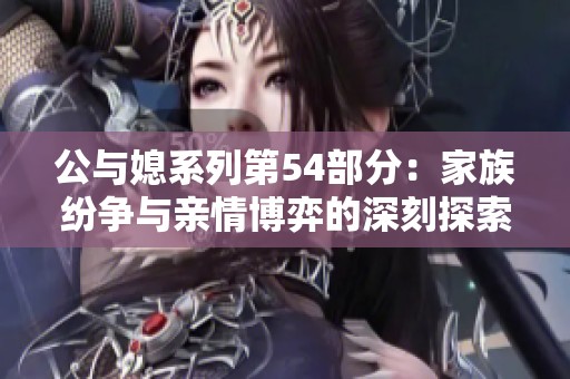 公与媳系列第54部分：家族纷争与亲情博弈的深刻探索