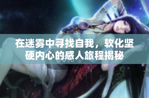 在迷雾中寻找自我，软化坚硬内心的感人旅程揭秘