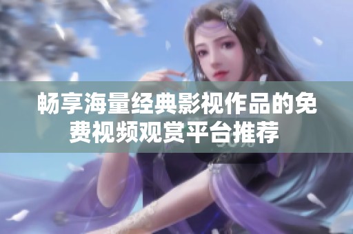 畅享海量经典影视作品的免费视频观赏平台推荐 