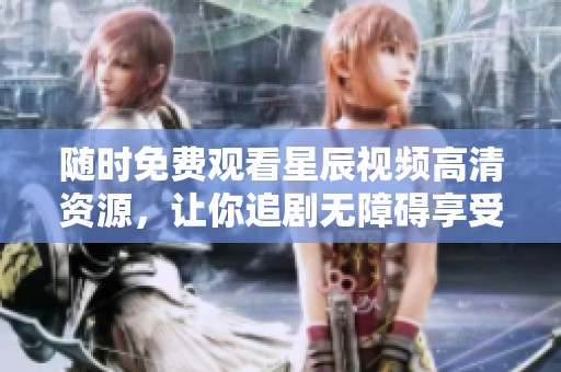 随时免费观看星辰视频高清资源，让你追剧无障碍享受精彩内容