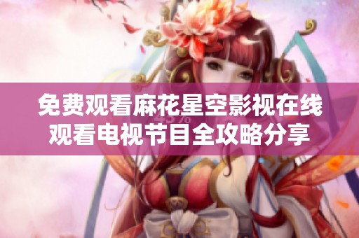 免费观看麻花星空影视在线观看电视节目全攻略分享