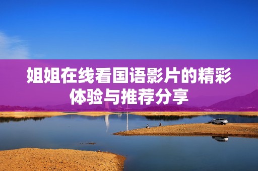 姐姐在线看国语影片的精彩体验与推荐分享
