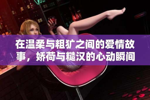 在温柔与粗犷之间的爱情故事，娇荷与糙汉的心动瞬间