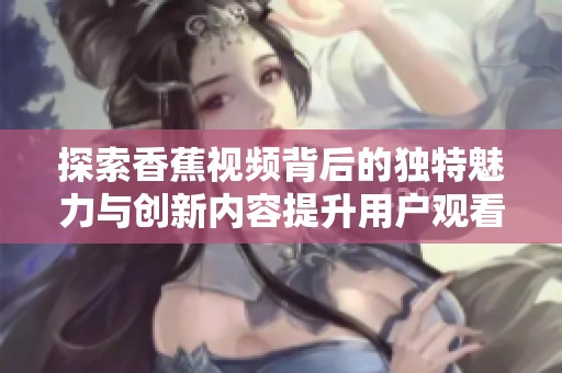 探索香蕉视频背后的独特魅力与创新内容提升用户观看体验