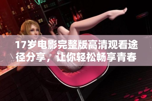 17岁电影完整版高清观看途径分享，让你轻松畅享青春故事的魅力