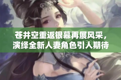 苍井空重返银幕再展风采，演绎全新人妻角色引人期待