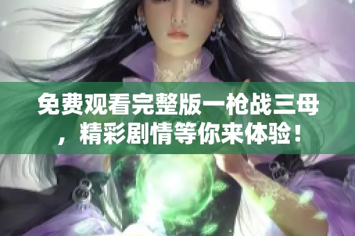 免费观看完整版一枪战三母，精彩剧情等你来体验！