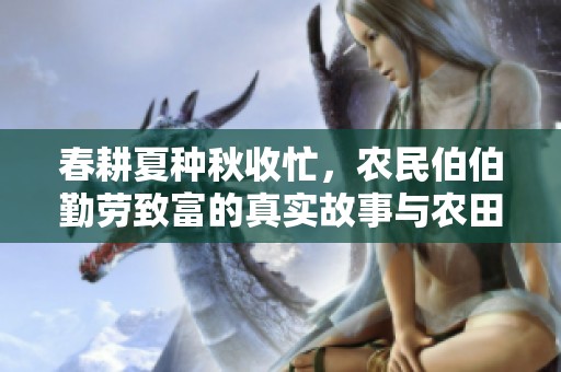 春耕夏种秋收忙，农民伯伯勤劳致富的真实故事与农田情怀