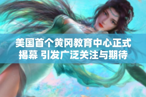 美国首个黄冈教育中心正式揭幕 引发广泛关注与期待