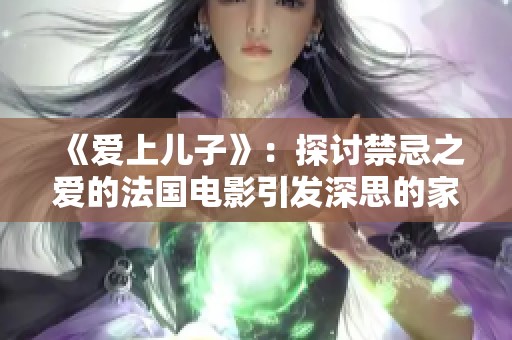 《爱上儿子》：探讨禁忌之爱的法国电影引发深思的家庭情感之旅