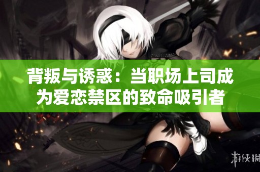 背叛与诱惑：当职场上司成为爱恋禁区的致命吸引者