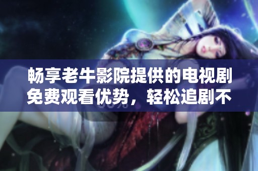 畅享老牛影院提供的电视剧免费观看优势，轻松追剧不再受限