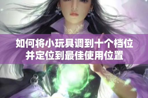 如何将小玩具调到十个档位并定位到最佳使用位置