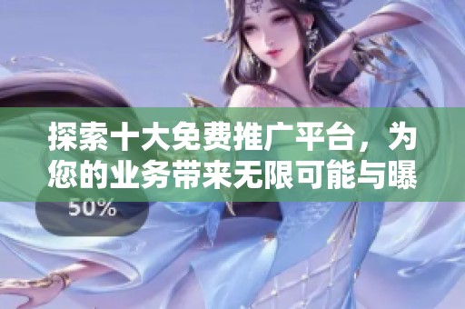 探索十大免费推广平台，为您的业务带来无限可能与曝光机会