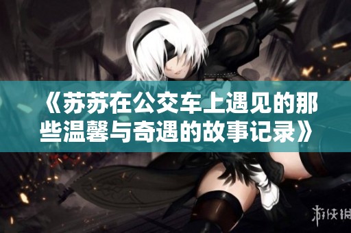 《苏苏在公交车上遇见的那些温馨与奇遇的故事记录》